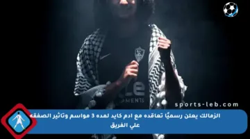 الزمالك يعلن رسميًا تعاقده مع آدم كايد لمدة 3 مواسم وتأثير الصفقة على الفريق